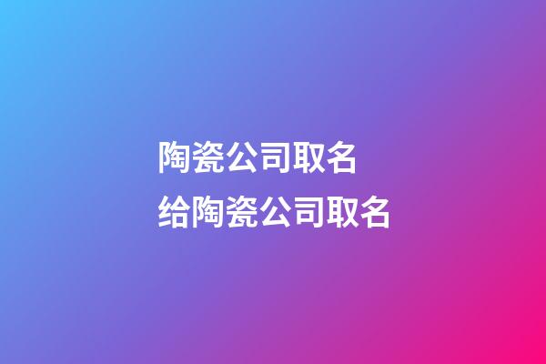 陶瓷公司取名 给陶瓷公司取名-第1张-公司起名-玄机派